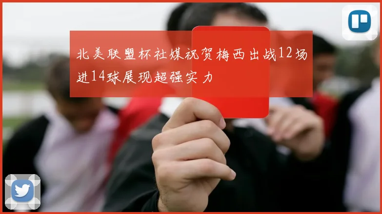 北美联盟杯社媒祝贺梅西出战12场进14球展现超强实力