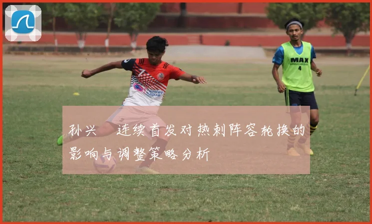 孙兴慜连续首发对热刺阵容轮换的影响与调整策略分析